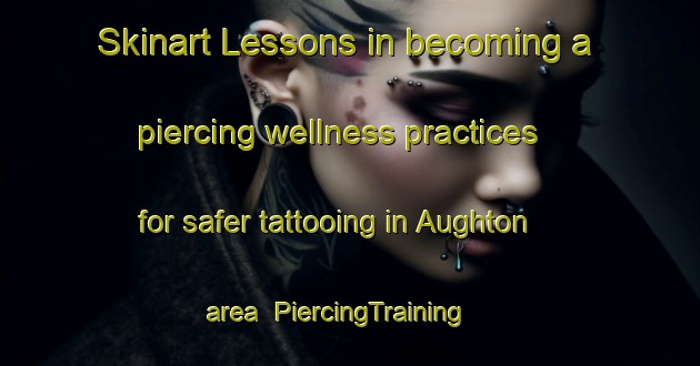 Skinart Lessons in becoming a piercing wellness practices for safer tattooing in Aughton area | PiercingTraining | PiercingClasses | SkinartTraining-United Kingdom