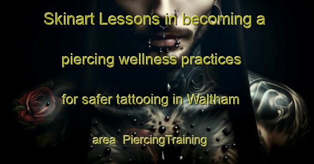 Skinart Lessons in becoming a piercing wellness practices for safer tattooing in Waltham area | PiercingTraining | PiercingClasses | SkinartTraining-United Kingdom