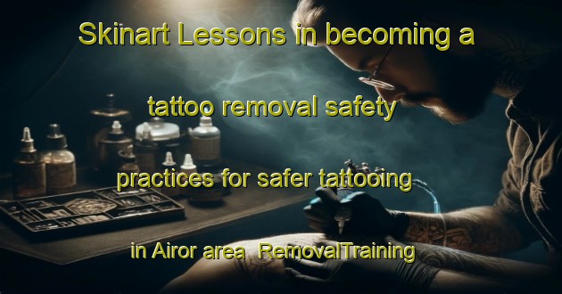 Skinart Lessons in becoming a tattoo removal safety practices for safer tattooing in Airor area | RemovalTraining | RemovalClasses | SkinartTraining-United Kingdom