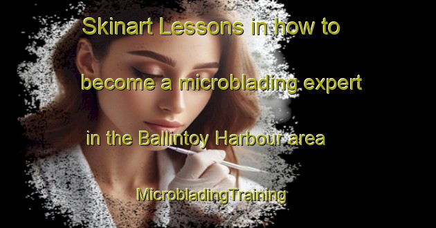Skinart Lessons in how to become a microblading expert in the Ballintoy Harbour area | MicrobladingTraining | MicrobladingClasses | SkinartTraining-United Kingdom