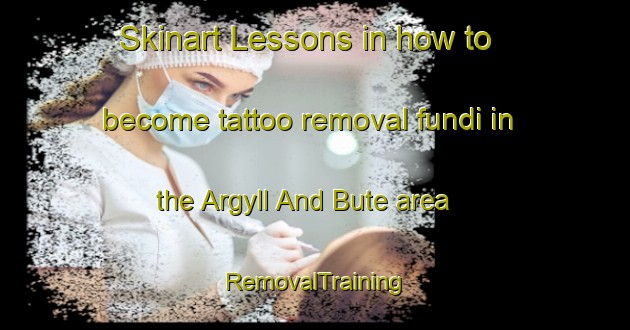 Skinart Lessons in how to become tattoo removal fundi in the Argyll And Bute area | RemovalTraining | RemovalClasses | SkinartTraining-United Kingdom