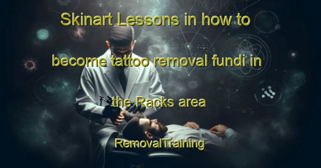 Skinart Lessons in how to become tattoo removal fundi in the Racks area | RemovalTraining | RemovalClasses | SkinartTraining-United Kingdom