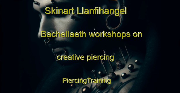 Skinart Llanfihangel Bachellaeth workshops on creative piercing | PiercingTraining | PiercingClasses | SkinartTraining-United Kingdom