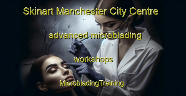 Skinart Manchester City Centre advanced microblading workshops | #MicrobladingTraining #MicrobladingClasses #SkinartTraining-United Kingdom