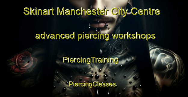 Skinart Manchester City Centre advanced piercing workshops | PiercingTraining | PiercingClasses | SkinartTraining-United Kingdom