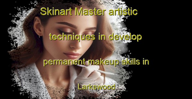 Skinart Master artistic techniques in develop permanent makeup skills in Larkswood | PermanentmakeupTraining | PermanentmakeupClasses | SkinartTraining-United Kingdom