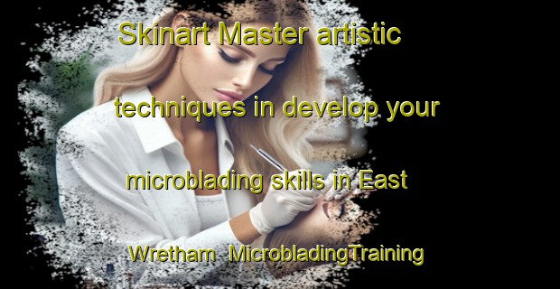 Skinart Master artistic techniques in develop your microblading skills in East Wretham | MicrobladingTraining | MicrobladingClasses | SkinartTraining-United Kingdom
