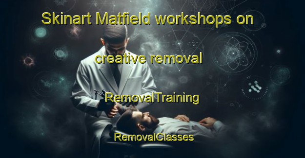 Skinart Matfield workshops on creative removal | RemovalTraining | RemovalClasses | SkinartTraining-United Kingdom