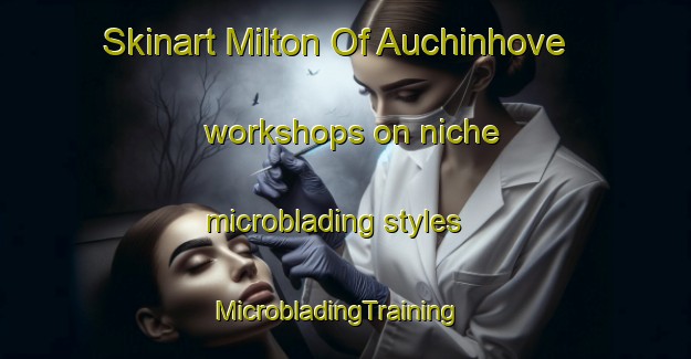 Skinart Milton Of Auchinhove workshops on niche microblading styles | MicrobladingTraining | MicrobladingClasses | SkinartTraining-United Kingdom