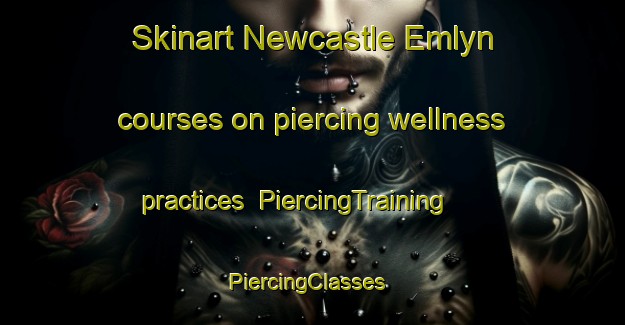 Skinart Newcastle Emlyn courses on piercing wellness practices | PiercingTraining | PiercingClasses | SkinartTraining-United Kingdom