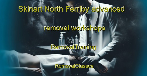 Skinart North Ferriby advanced removal workshops | RemovalTraining | RemovalClasses | SkinartTraining-United Kingdom