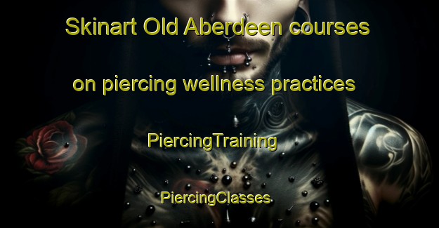 Skinart Old Aberdeen courses on piercing wellness practices | PiercingTraining | PiercingClasses | SkinartTraining-United Kingdom