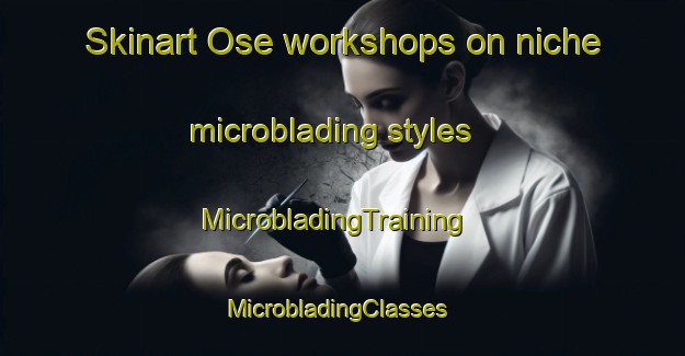 Skinart Ose workshops on niche microblading styles | MicrobladingTraining | MicrobladingClasses | SkinartTraining-United Kingdom