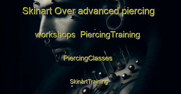 Skinart Over advanced piercing workshops | PiercingTraining | PiercingClasses | SkinartTraining-United Kingdom
