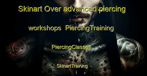Skinart Over advanced piercing workshops | PiercingTraining | PiercingClasses | SkinartTraining-United Kingdom