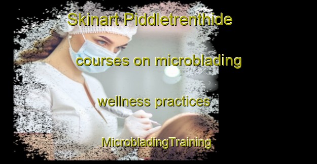 Skinart Piddletrenthide courses on microblading wellness practices | #MicrobladingTraining #MicrobladingClasses #SkinartTraining-United Kingdom