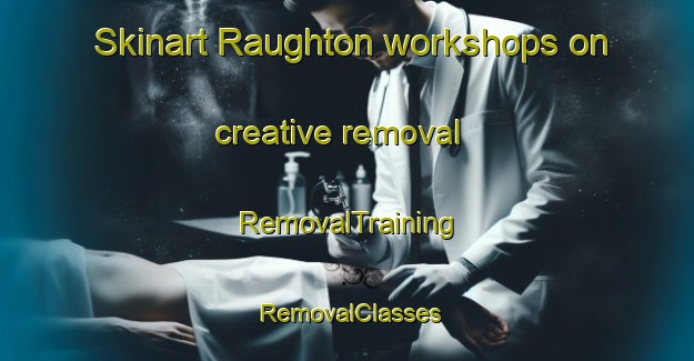 Skinart Raughton workshops on creative removal | RemovalTraining | RemovalClasses | SkinartTraining-United Kingdom