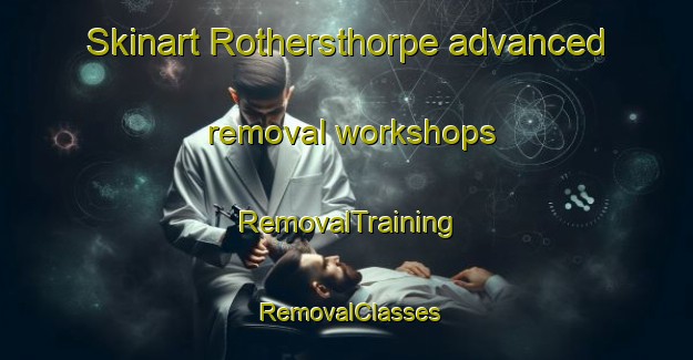 Skinart Rothersthorpe advanced removal workshops | RemovalTraining | RemovalClasses | SkinartTraining-United Kingdom