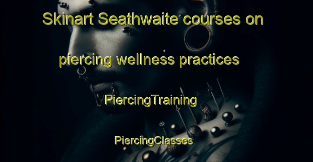 Skinart Seathwaite courses on piercing wellness practices | PiercingTraining | PiercingClasses | SkinartTraining-United Kingdom