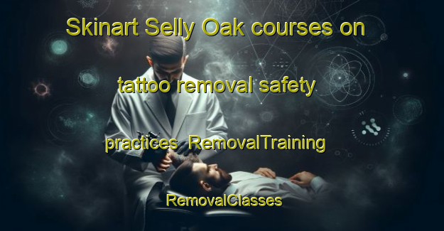 Skinart Selly Oak courses on tattoo removal safety practices | RemovalTraining | RemovalClasses | SkinartTraining-United Kingdom