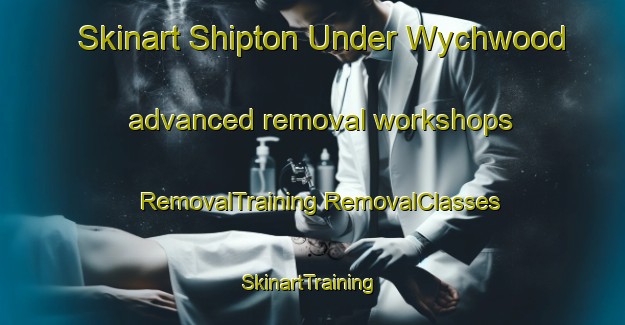 Skinart Shipton Under Wychwood advanced removal workshops | #RemovalTraining #RemovalClasses #SkinartTraining-United Kingdom