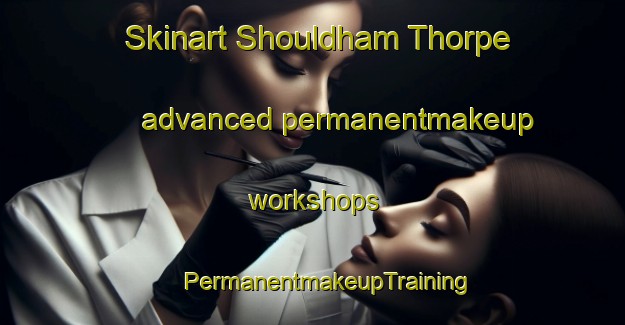 Skinart Shouldham Thorpe advanced permanentmakeup workshops | #PermanentmakeupTraining #PermanentmakeupClasses #SkinartTraining-United Kingdom