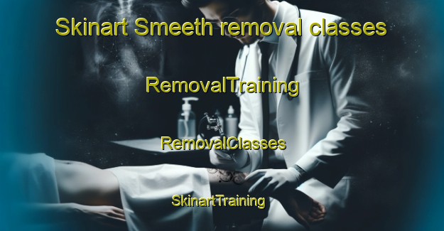 Skinart Smeeth removal classes | RemovalTraining | RemovalClasses | SkinartTraining-United Kingdom