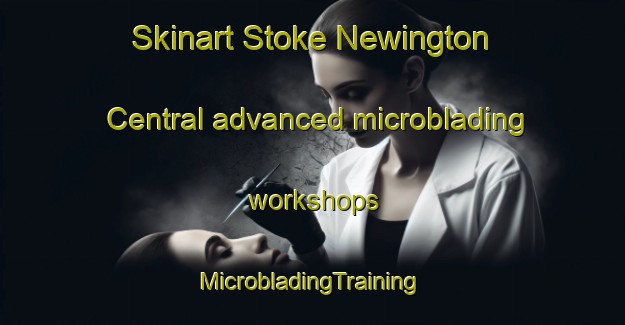 Skinart Stoke Newington Central advanced microblading workshops | #MicrobladingTraining #MicrobladingClasses #SkinartTraining-United Kingdom