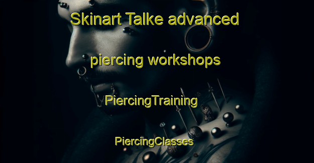 Skinart Talke advanced piercing workshops | PiercingTraining | PiercingClasses | SkinartTraining-United Kingdom