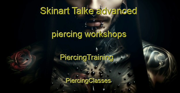 Skinart Talke advanced piercing workshops | PiercingTraining | PiercingClasses | SkinartTraining-United Kingdom