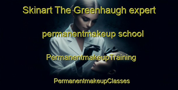 Skinart The Greenhaugh expert permanentmakeup school | PermanentmakeupTraining | PermanentmakeupClasses | SkinartTraining-United Kingdom