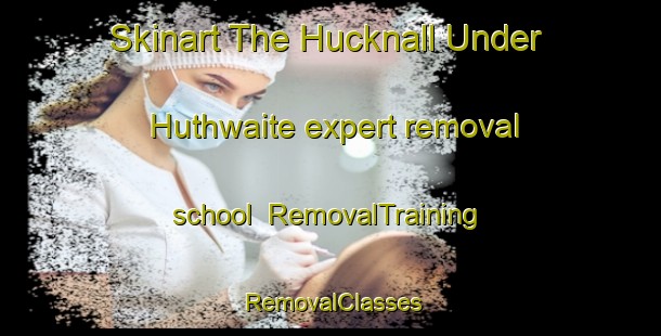 Skinart The Hucknall Under Huthwaite expert removal school | RemovalTraining | RemovalClasses | SkinartTraining-United Kingdom