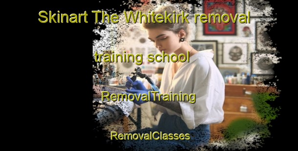 Skinart The Whitekirk removal training school | RemovalTraining | RemovalClasses | SkinartTraining-United Kingdom