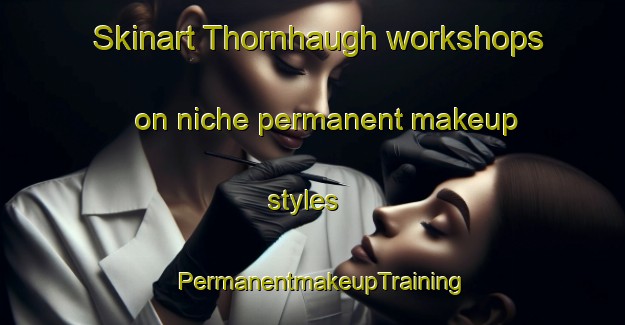 Skinart Thornhaugh workshops on niche permanent makeup styles | PermanentmakeupTraining | PermanentmakeupClasses | SkinartTraining-United Kingdom