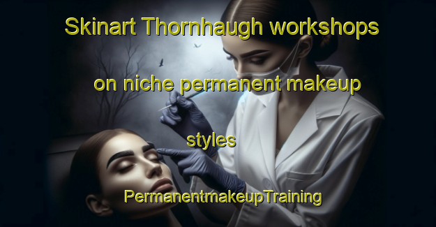 Skinart Thornhaugh workshops on niche permanent makeup styles | PermanentmakeupTraining | PermanentmakeupClasses | SkinartTraining-United Kingdom