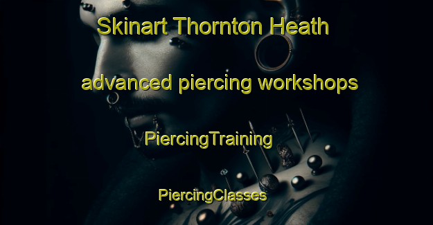 Skinart Thornton Heath advanced piercing workshops | PiercingTraining | PiercingClasses | SkinartTraining-United Kingdom