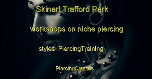 Skinart Trafford Park workshops on niche piercing styles | PiercingTraining | PiercingClasses | SkinartTraining-United Kingdom