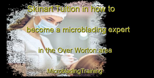 Skinart Tuition in how to become a microblading expert in the Over Worton area | MicrobladingTraining | MicrobladingClasses | SkinartTraining-United Kingdom