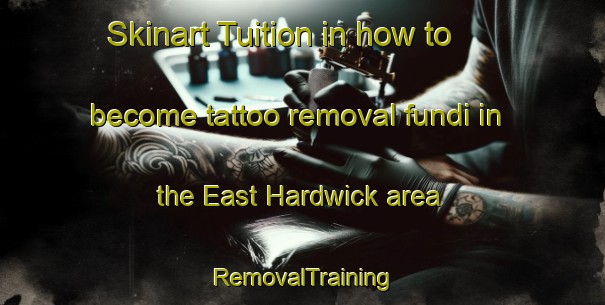 Skinart Tuition in how to become tattoo removal fundi in the East Hardwick area | RemovalTraining | RemovalClasses | SkinartTraining-United Kingdom