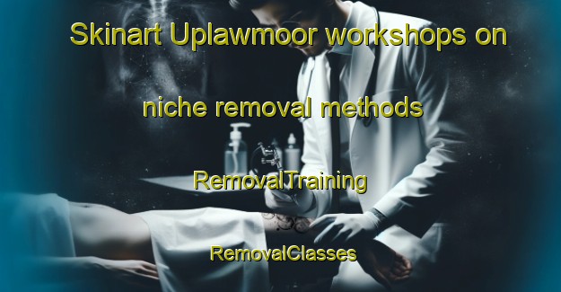 Skinart Uplawmoor workshops on niche removal methods | RemovalTraining | RemovalClasses | SkinartTraining-United Kingdom