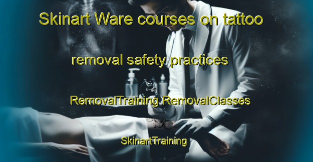 Skinart Ware courses on tattoo removal safety practices | #RemovalTraining #RemovalClasses #SkinartTraining-United Kingdom