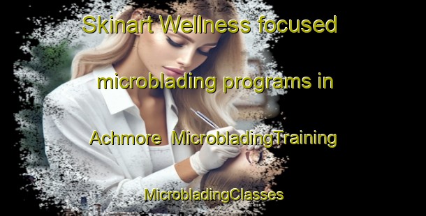 Skinart Wellness-focused microblading programs in Achmore | #MicrobladingTraining #MicrobladingClasses #SkinartTraining-United Kingdom