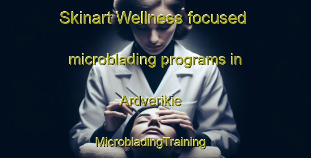Skinart Wellness-focused microblading programs in Ardverikie | MicrobladingTraining | MicrobladingClasses | SkinartTraining-United Kingdom