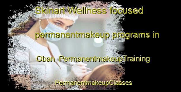 Skinart Wellness-focused permanentmakeup programs in Oban | PermanentmakeupTraining | PermanentmakeupClasses | SkinartTraining-United Kingdom