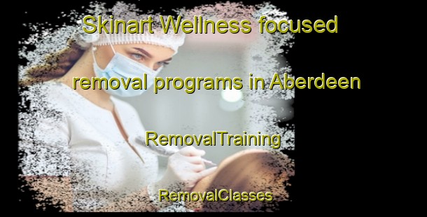 Skinart Wellness-focused removal programs in Aberdeen | RemovalTraining | RemovalClasses | SkinartTraining-United Kingdom