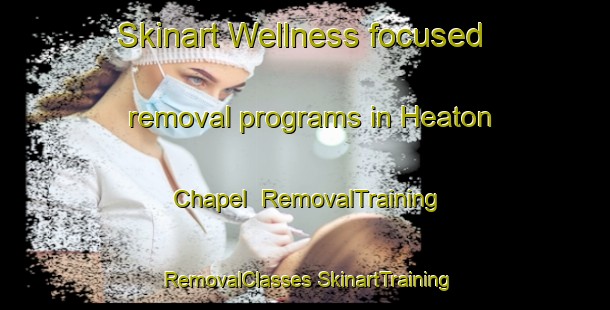 Skinart Wellness-focused removal programs in Heaton Chapel | #RemovalTraining #RemovalClasses #SkinartTraining-United Kingdom