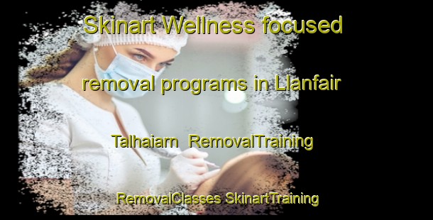 Skinart Wellness-focused removal programs in Llanfair Talhaiarn | #RemovalTraining #RemovalClasses #SkinartTraining-United Kingdom