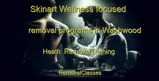 Skinart Wellness-focused removal programs in Washwood Heath | RemovalTraining | RemovalClasses | SkinartTraining-United Kingdom