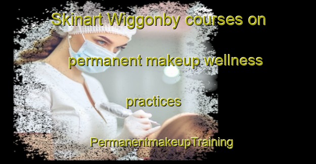 Skinart Wiggonby courses on permanent makeup wellness practices | PermanentmakeupTraining | PermanentmakeupClasses | SkinartTraining-United Kingdom