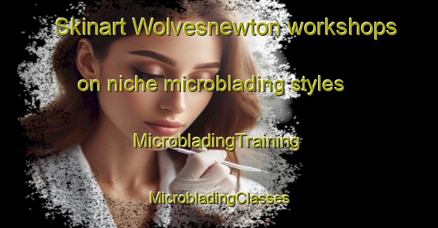 Skinart Wolvesnewton workshops on niche microblading styles | #MicrobladingTraining #MicrobladingClasses #SkinartTraining-United Kingdom